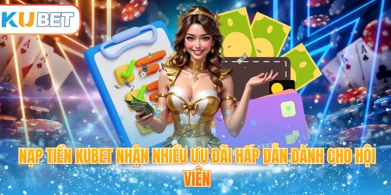 Nạp tiền Kubet nhận nhiều ưu đãi hấp dẫn dành cho hội viên