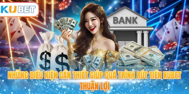 Những điều kiện cần thiết giúp quá trình rút tiền Kubet thuận lợi